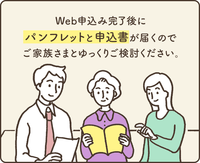 Web申込完了後に【パンフレットと申込書】が届くので、ご家族さまとゆっくりご検討ください。